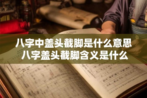 八字中盖头截脚是什么意思 八字盖头截脚含义是什么