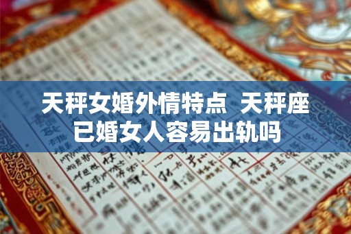 天秤女婚外情特点 天秤座已婚女人容易出轨吗 天秤女婚外情特点 天秤座已婚女人容易出轨吗