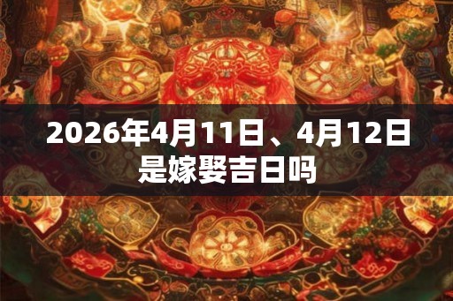 2026年4月11日、4月12日是嫁娶吉日吗 2026年4月11日、4月12日是嫁娶吉日吗