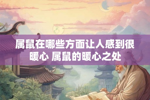 属鼠在哪些方面让人感到很暖心 属鼠的暖心之处
