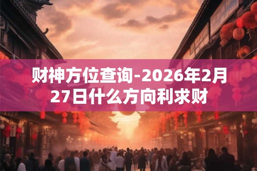 财神方位查询-2026年2月27日什么方向利求财