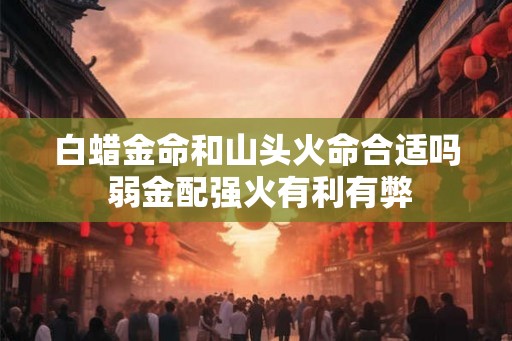 白蜡金命和山头火命合适吗 弱金配强火有利有弊
