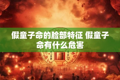 假童子命的脸部特征 假童子命有什么危害 假童子命的脸部特征 假童子命有什么危害