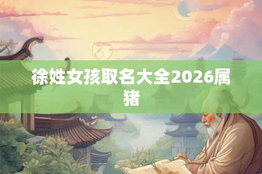 徐姓女孩取名大全2026属猪 徐姓女孩取名大全2026属猪