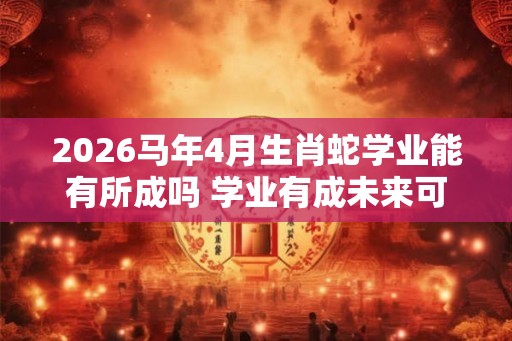 2026马年4月生肖蛇学业能有所成吗 学业有成未来可期 2026马年4月生肖蛇学业能有所成吗 学业有成未来可期