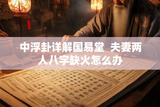 中浮卦详解国易堂  夫妻两人八字缺火怎么办