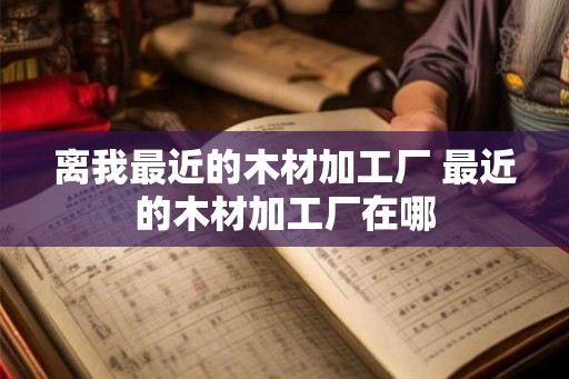 离我最近的木材加工厂 最近的木材加工厂在哪 离我最近的木材加工厂 最近的木材加工厂在哪