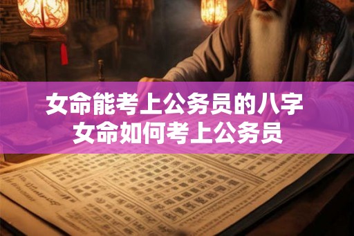 女命能考上公务员的八字 女命如何考上公务员