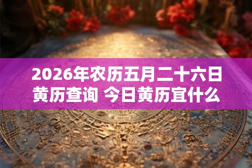 2026年农历五月二十六日黄历查询 今日黄历宜什么