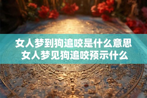 女人梦到狗追咬是什么意思 女人梦见狗追咬预示什么
