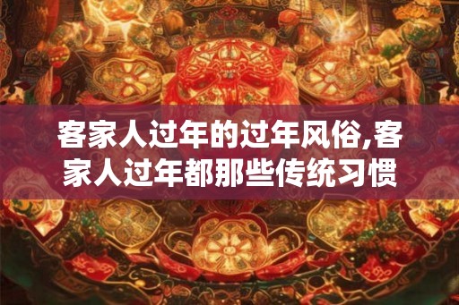 客家人过年的过年风俗,客家人过年都那些传统习惯