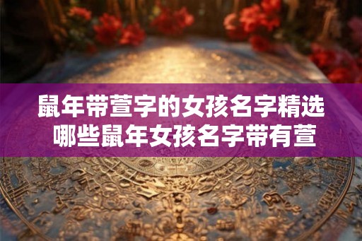 鼠年带萱字的女孩名字精选 哪些鼠年女孩名字带有萱字