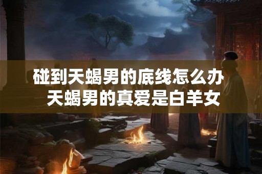 碰到天蝎男的底线怎么办  天蝎男的真爱是白羊女