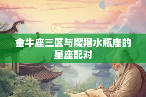 金牛座三区与魔羯水瓶座的星座配对