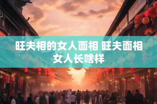 旺夫相的女人面相 旺夫面相女人长啥样