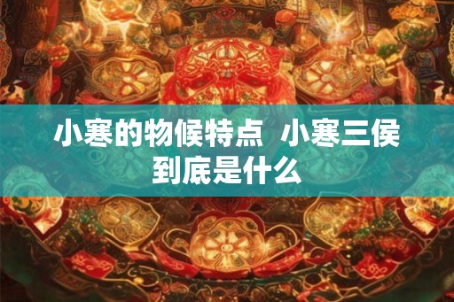 小寒的物候特点  小寒三侯到底是什么