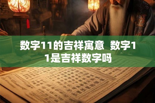 数字11的吉祥寓意 数字11是吉祥数字吗 数字11的吉祥寓意 数字11是吉祥数字吗