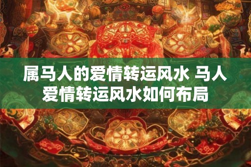 属马人的爱情转运风水 马人爱情转运风水如何布局