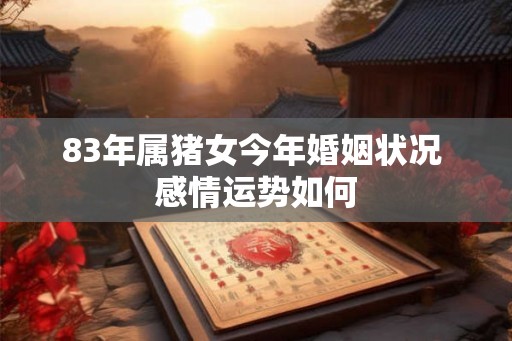 83年属猪女今年婚姻状况 感情运势如何 83年属猪女今年婚姻状况 感情运势如何