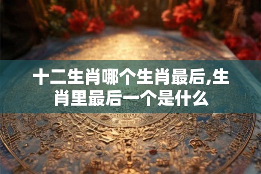 十二生肖哪个生肖最后,生肖里最后一个是什么