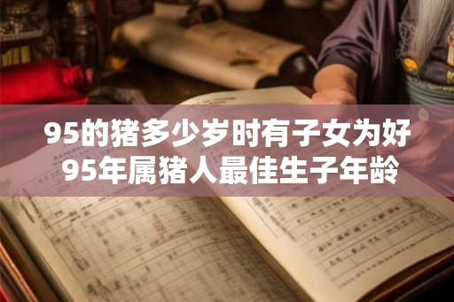 95的猪多少岁时有子女为好 95年属猪人最佳生子年龄