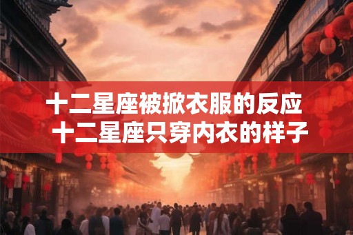 十二星座被掀衣服的反应  十二星座只穿内衣的样子