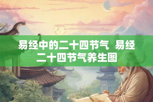易经中的二十四节气  易经二十四节气养生图