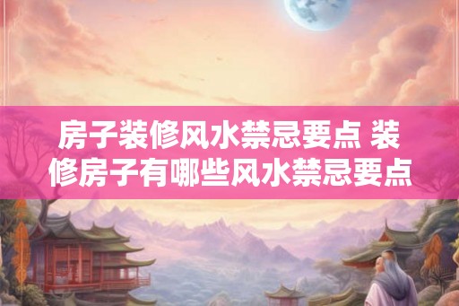 房子装修风水禁忌要点 装修房子有哪些风水禁忌要点