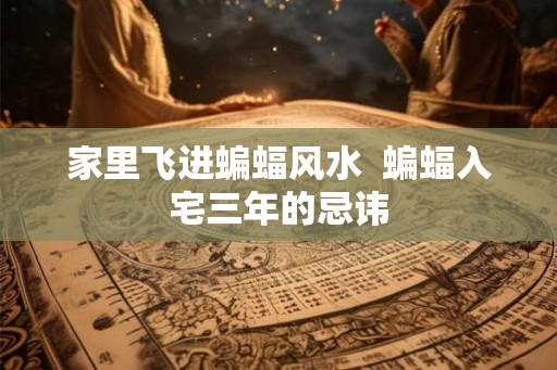 家里飞进蝙蝠风水  蝙蝠入宅三年的忌讳