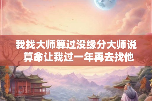 我找大师算过没缘分大师说  算命让我过一年再去找他