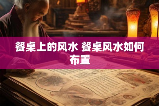 餐桌上的风水 餐桌风水如何布置