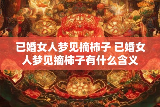 已婚女人梦见摘柿子 已婚女人梦见摘柿子有什么含义