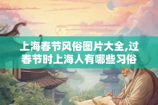 上海春节风俗图片大全,过春节时上海人有哪些习俗 上海春节风俗图片大全,过春节时上海人有哪些习俗