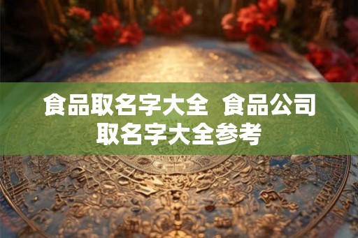食品取名字大全  食品公司取名字大全参考