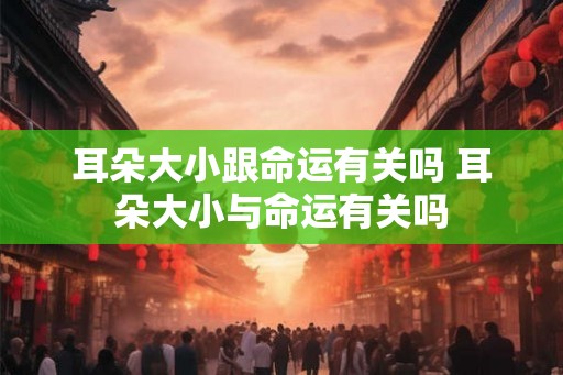 耳朵大小跟命运有关吗 耳朵大小与命运有关吗