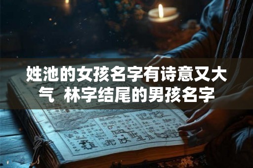 姓池的女孩名字有诗意又大气  林字结尾的男孩名字