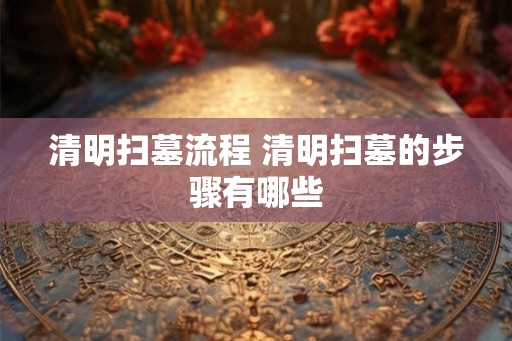 清明扫墓流程 清明扫墓的步骤有哪些
