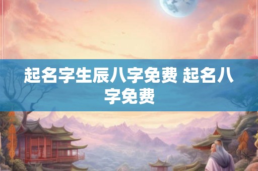 起名字生辰八字免费 起名八字免费 起名字生辰八字免费 起名八字免费