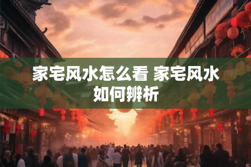 家宅风水怎么看 家宅风水如何辨析