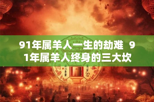 91年属羊人一生的劫难  91年属羊人终身的三大坎