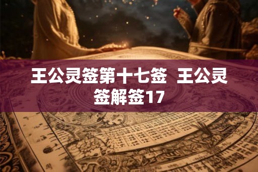 王公灵签第十七签  王公灵签解签17