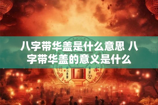 八字带华盖是什么意思 八字带华盖的意义是什么