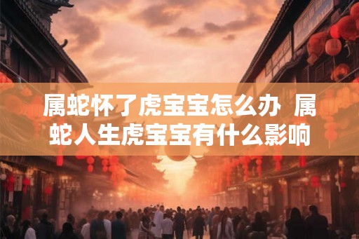 属蛇怀了虎宝宝怎么办  属蛇人生虎宝宝有什么影响