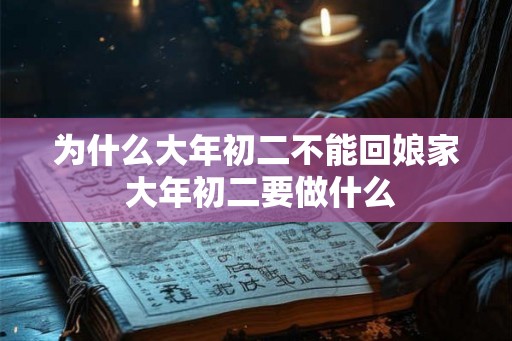 为什么大年初二不能回娘家 大年初二要做什么