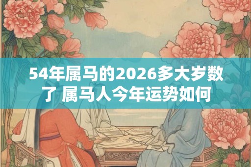 54年属马的2026多大岁数了 属马人今年运势如何