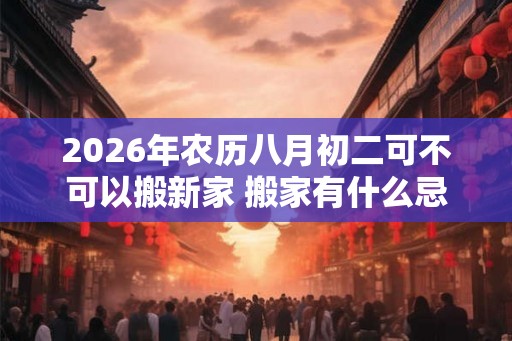 2026年农历八月初二可不可以搬新家 搬家有什么忌讳