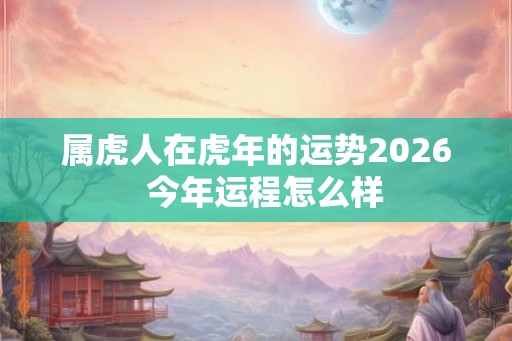 属虎人在虎年的运势2026  今年运程怎么样
