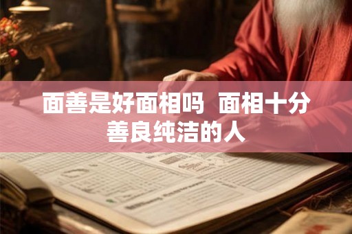 面善是好面相吗 面相十分善良纯洁的人 面善是好面相吗 面相十分善良纯洁的人