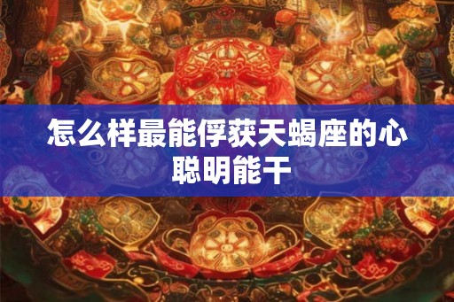 怎么样最能俘获天蝎座的心 聪明能干