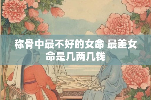 称骨中最不好的女命 最差女命是几两几钱